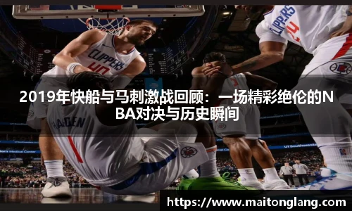 2019年快船与马刺激战回顾：一场精彩绝伦的NBA对决与历史瞬间