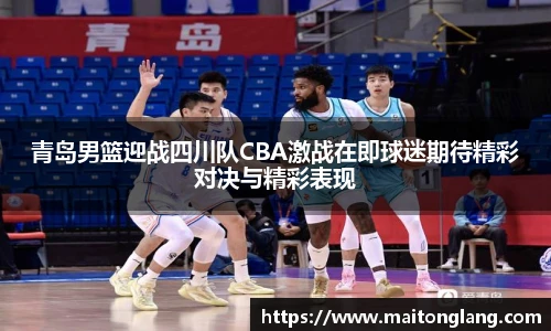 青岛男篮迎战四川队CBA激战在即球迷期待精彩对决与精彩表现