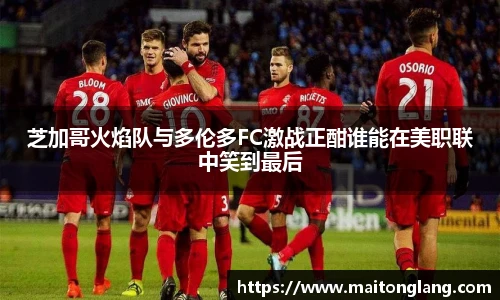 芝加哥火焰队与多伦多FC激战正酣谁能在美职联中笑到最后