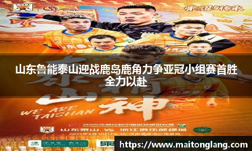 山东鲁能泰山迎战鹿岛鹿角力争亚冠小组赛首胜全力以赴
