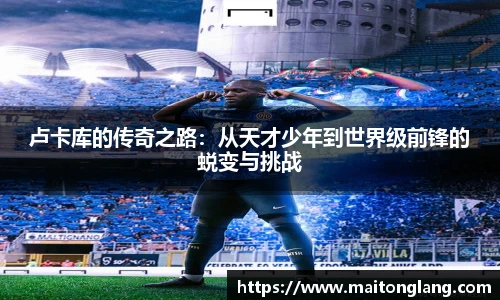 卢卡库的传奇之路：从天才少年到世界级前锋的蜕变与挑战