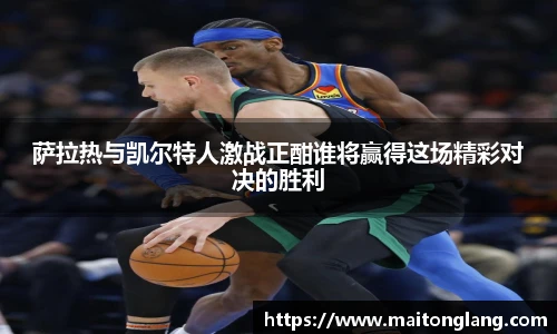 萨拉热与凯尔特人激战正酣谁将赢得这场精彩对决的胜利