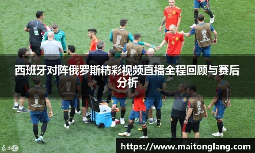 西班牙对阵俄罗斯精彩视频直播全程回顾与赛后分析