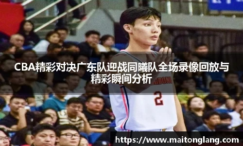 CBA精彩对决广东队迎战同曦队全场录像回放与精彩瞬间分析