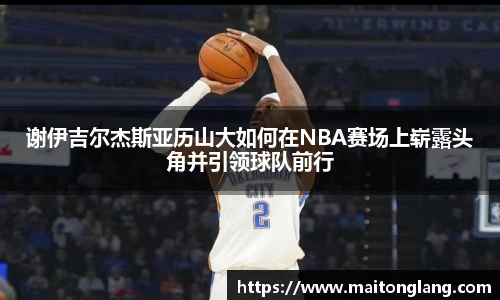 谢伊吉尔杰斯亚历山大如何在NBA赛场上崭露头角并引领球队前行