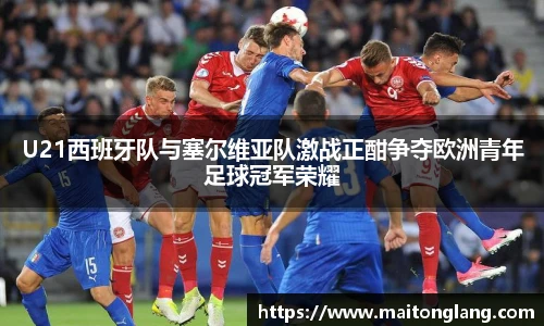 U21西班牙队与塞尔维亚队激战正酣争夺欧洲青年足球冠军荣耀