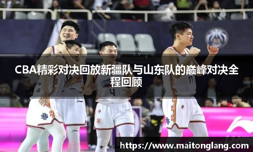 CBA精彩对决回放新疆队与山东队的巅峰对决全程回顾