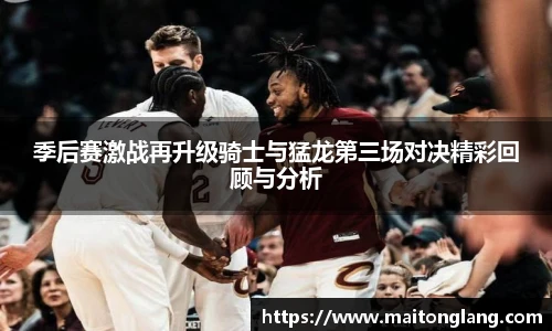 季后赛激战再升级骑士与猛龙第三场对决精彩回顾与分析