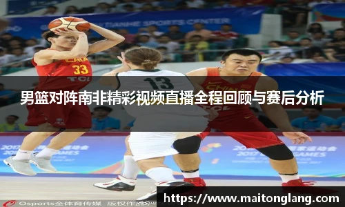 男篮对阵南非精彩视频直播全程回顾与赛后分析