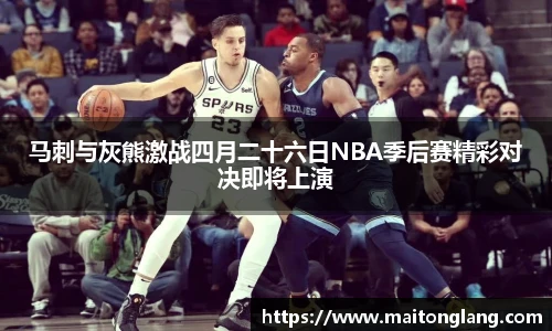马刺与灰熊激战四月二十六日NBA季后赛精彩对决即将上演
