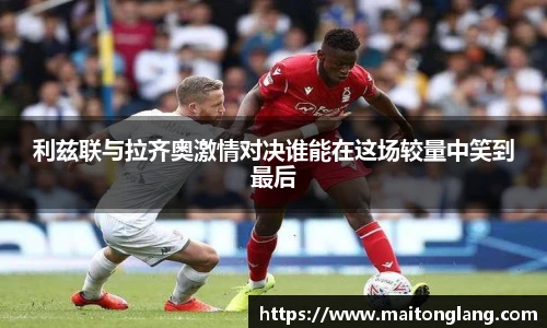 利兹联与拉齐奥激情对决谁能在这场较量中笑到最后